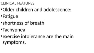 CLINICAL FEATURES
•Older children and adolescence:
•Fatigue
•shortness of breath
•Tachypnea
•exercise intolerance are the main
symptoms.
 