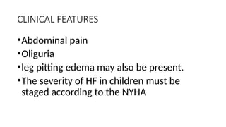 CLINICAL FEATURES
•Abdominal pain
•Oliguria
•leg pitting edema may also be present.
•The severity of HF in children must be
staged according to the NYHA
 