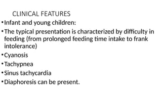 CLINICAL FEATURES
•Infant and young children:
•The typical presentation is characterized by difficulty in
feeding (from prolonged feeding time intake to frank
intolerance)
•Cyanosis
•Tachypnea
•Sinus tachycardia
•Diaphoresis can be present.
 
