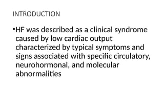 INTRODUCTION
•HF was described as a clinical syndrome
caused by low cardiac output
characterized by typical symptoms and
signs associated with specific circulatory,
neurohormonal, and molecular
abnormalities
 