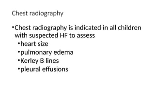 Chest radiography
•Chest radiography is indicated in all children
with suspected HF to assess
•heart size
•pulmonary edema
•Kerley B lines
•pleural effusions
 