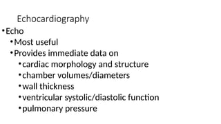 Echocardiography
•Echo
•Most useful
•Provides immediate data on
•cardiac morphology and structure
•chamber volumes/diameters
•wall thickness
•ventricular systolic/diastolic function
•pulmonary pressure
 