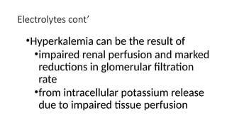 Electrolytes cont’
•Hyperkalemia can be the result of
•impaired renal perfusion and marked
reductions in glomerular filtration
rate
•from intracellular potassium release
due to impaired tissue perfusion
 