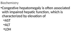 Biochemistry
•Congestive hepatomegaly is often associated
with impaired hepatic function, which is
characterized by elevation of
•AST
•ALT
•LDH
 