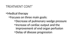 TREATMENT CONT’
•Medical therapy
•Focuses on three main goals:
•Decrease of pulmonary wedge pressure
•Increase of cardiac output and the
improvement of end organ perfusion
•Delay of disease progression
 