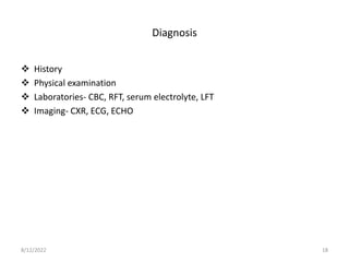 Diagnosis
 History
 Physical examination
 Laboratories- CBC, RFT, serum electrolyte, LFT
 Imaging- CXR, ECG, ECHO
8/12/2022 18
 