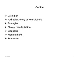 Outline
 Definition
 Pathophysiology of Heart failure
 Etiologies
 Clinical manifestation
 Diagnosis
 Management
 Reference
8/12/2022 2
 