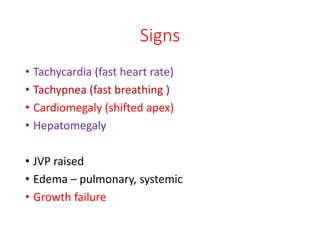 Signs
• Tachycardia (fast heart rate)
• Tachypnea (fast breathing )
• Cardiomegaly (shifted apex)
• Hepatomegaly
• JVP raised
• Edema – pulmonary, systemic
• Growth failure
 
