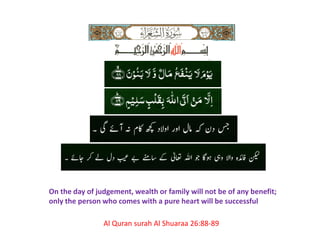 Al Quran surah Al Shuaraa 26:88-89
On the day of judgement, wealth or family will not be of any benefit;
only the person who comes with a pure heart will be successful
 