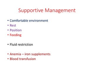 Supportive Management
• Comfortable environment
• Rest
• Position
• Feeding
• Fluid restriction
• Anemia – iron supplements
• Blood transfusion
 