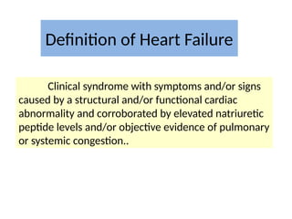 Definition of Heart Failure
Clinical syndrome with symptoms and/or signs
caused by a structural and/or functional cardiac
abnormality and corroborated by elevated natriuretic
peptide levels and/or objective evidence of pulmonary
or systemic congestion..
 
