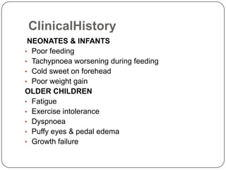 ClinicalHistory
NEONATES & INFANTS
• Poor feeding
• Tachypnoea worsening during feeding
• Cold sweet on forehead
• Poor weight gain
OLDER CHILDREN
• Fatigue
• Exercise intolerance
• Dyspnoea
• Puffy eyes & pedal edema
• Growth failure
 