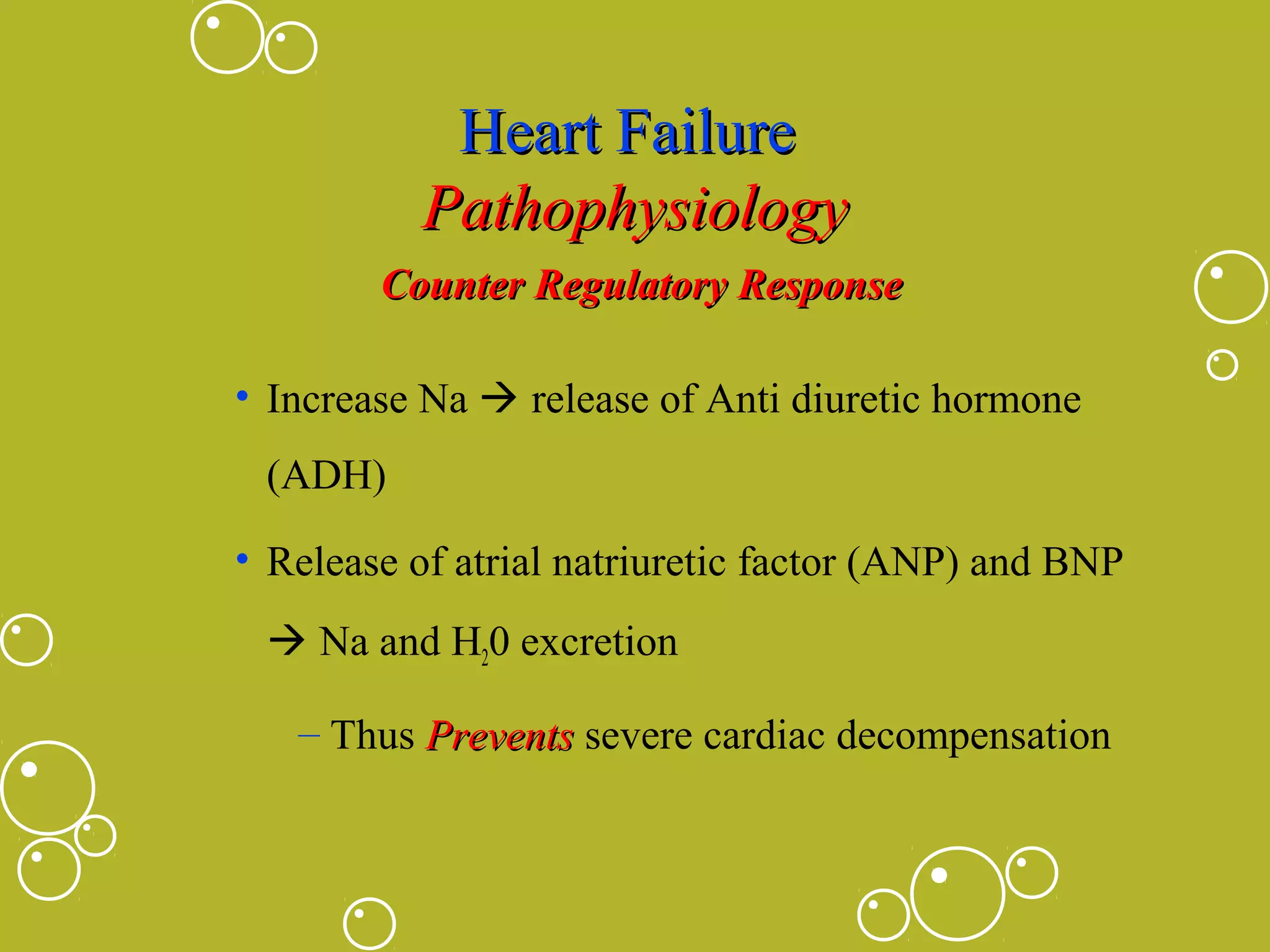Heart Failure
Pathophysiology
Counter Regulatory Response
• Increase Na  release of Anti diuretic hormone
(ADH)
• Release of atrial natriuretic factor (ANP) and BNP
 Na and H20 excretion
– Thus Prevents severe cardiac decompensation

 