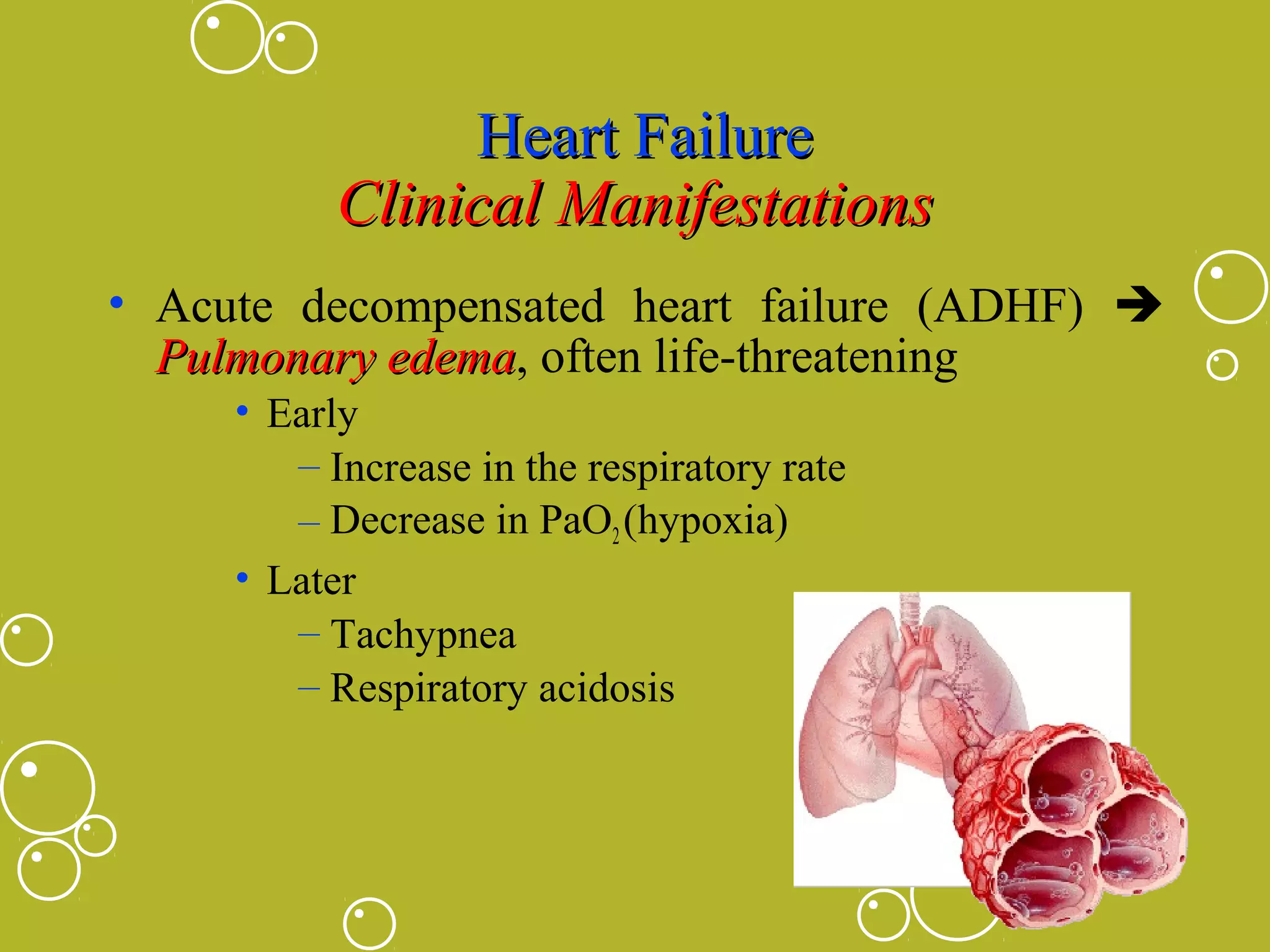 Heart Failure
Clinical Manifestations
• Acute decompensated heart failure (ADHF) 
Pulmonary edema, often life-threatening
edema
• Early
– Increase in the respiratory rate
– Decrease in PaO2 (hypoxia)
• Later
– Tachypnea
– Respiratory acidosis

 