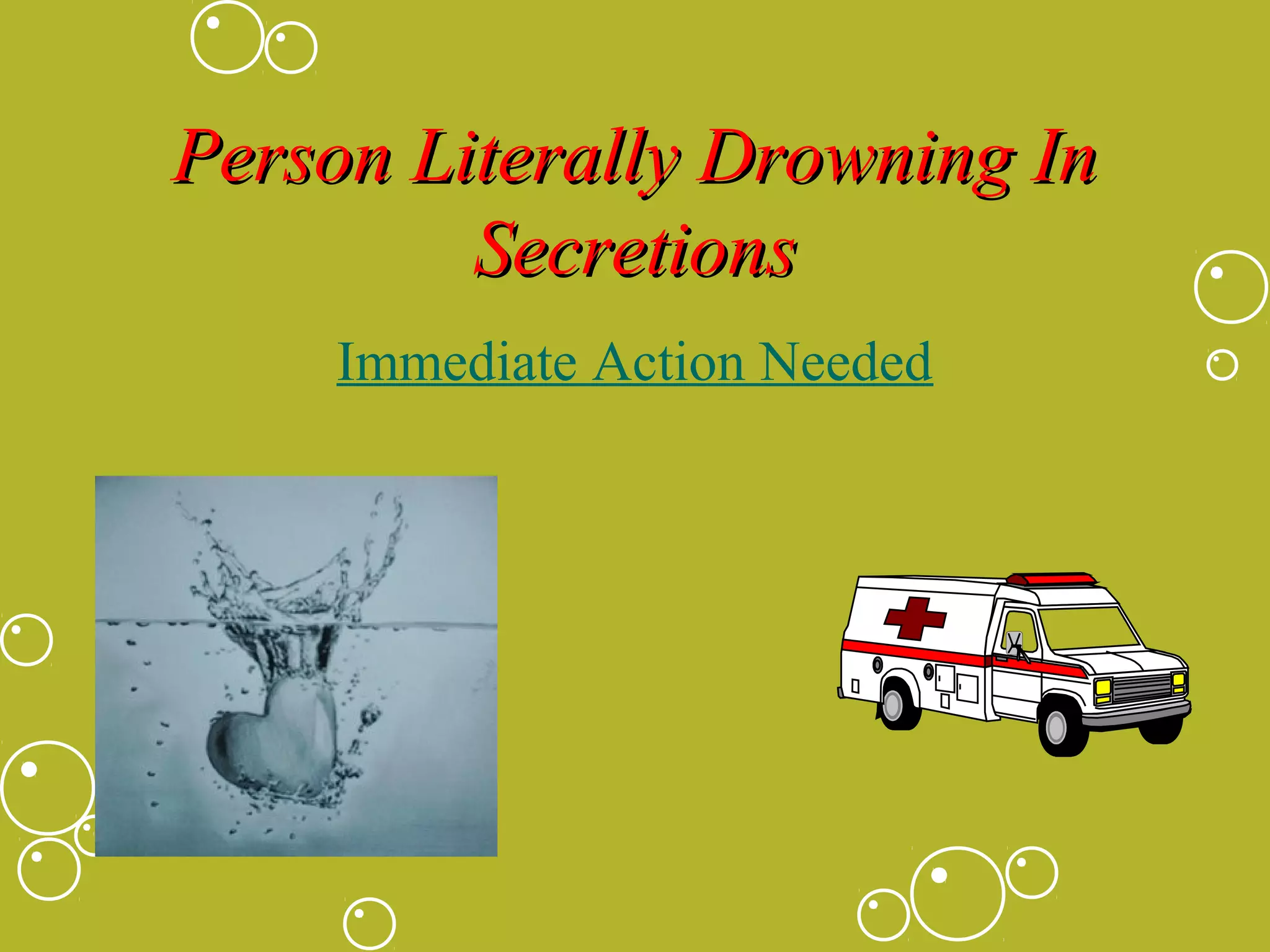 Person Literally Drowning In
Secretions
Immediate Action Needed

 