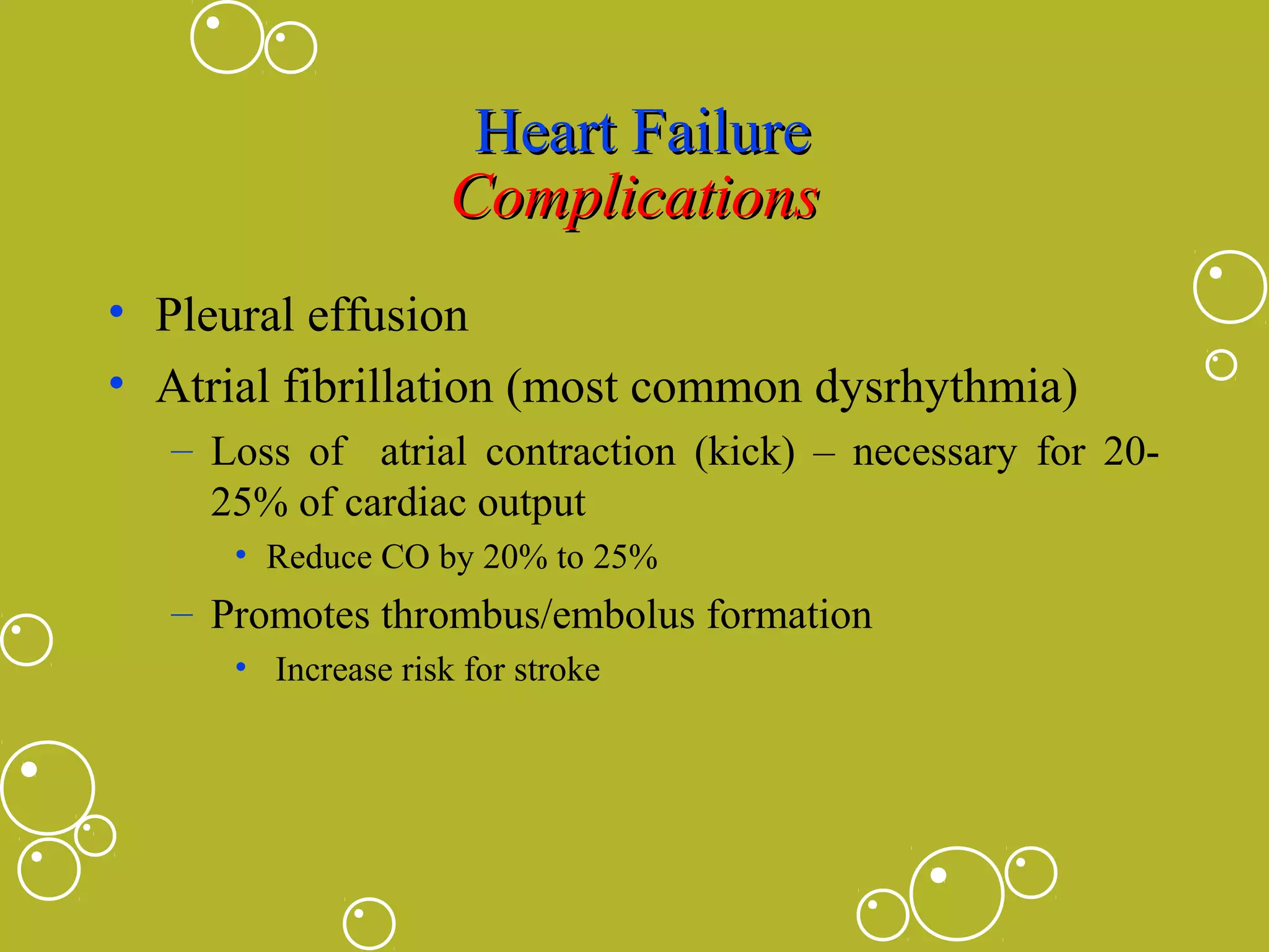 Heart Failure
Complications
• Pleural effusion
• Atrial fibrillation (most common dysrhythmia)
– Loss of atrial contraction (kick) – necessary for 2025% of cardiac output
• Reduce CO by 20% to 25%

– Promotes thrombus/embolus formation
• Increase risk for stroke

 