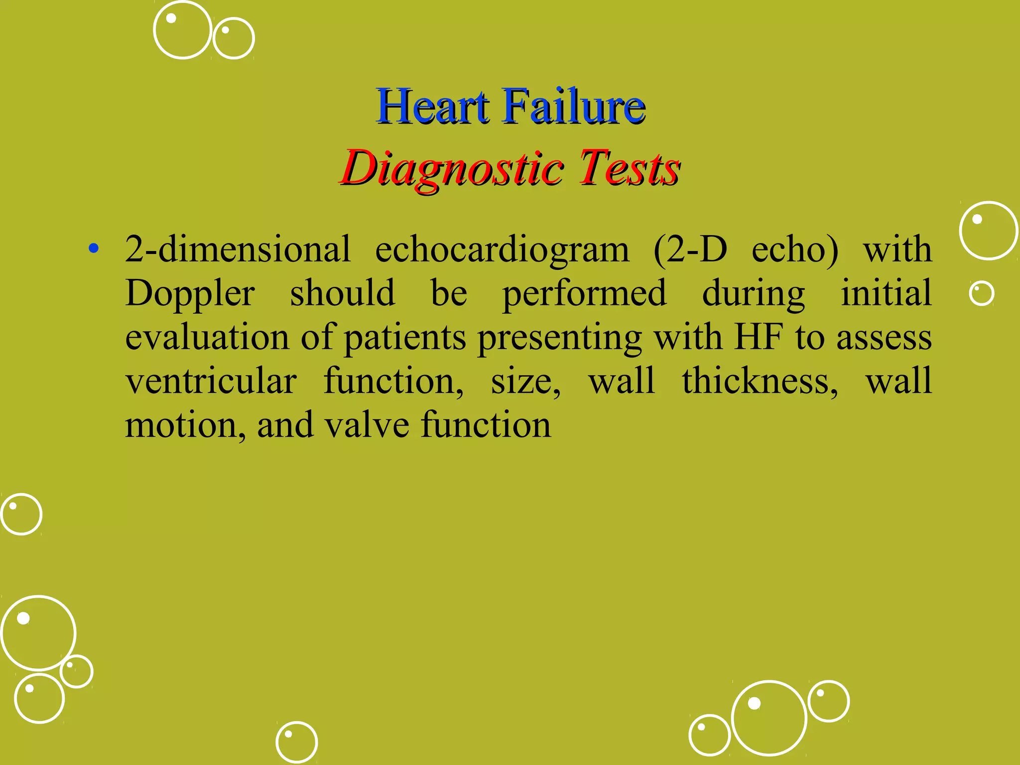 Heart Failure
Diagnostic Tests
• 2-dimensional echocardiogram (2-D echo) with
Doppler should be performed during initial
evaluation of patients presenting with HF to assess
ventricular function, size, wall thickness, wall
motion, and valve function

 