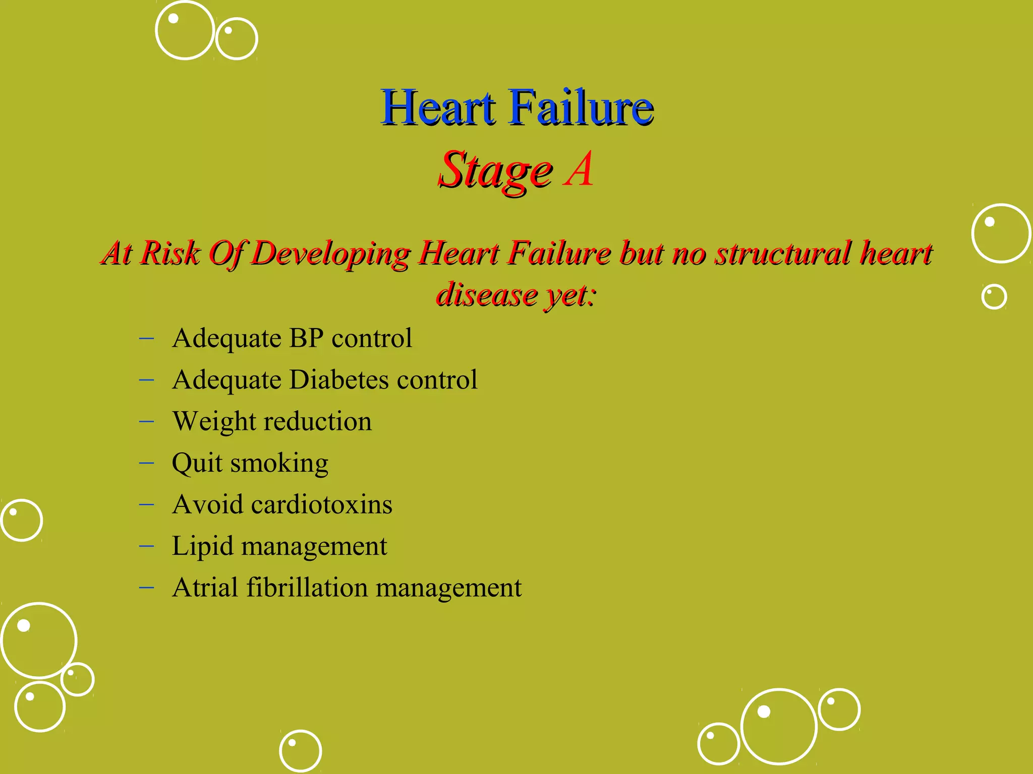 Heart Failure
Stage A
At Risk Of Developing Heart Failure but no structural heart
disease yet:
–
–
–
–
–
–
–

Adequate BP control
Adequate Diabetes control
Weight reduction
Quit smoking
Avoid cardiotoxins
Lipid management
Atrial fibrillation management

 