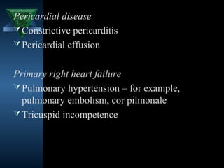 Pericardial disease
 Constrictive pericarditis
 Pericardial effusion


Primary right heart failure
 Pulmonary hypertension – for example,
  pulmonary embolism, cor pilmonale
 Tricuspid incompetence




                                  6
 