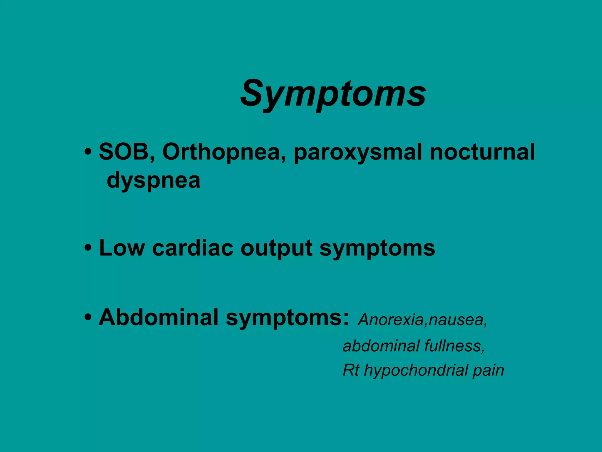 Symptoms
• SOB, Orthopnea, paroxysmal nocturnal
dyspnea
• Low cardiac output symptoms
• Abdominal symptoms: Anorexia,nausea,
abdominal fullness,
Rt hypochondrial pain
 