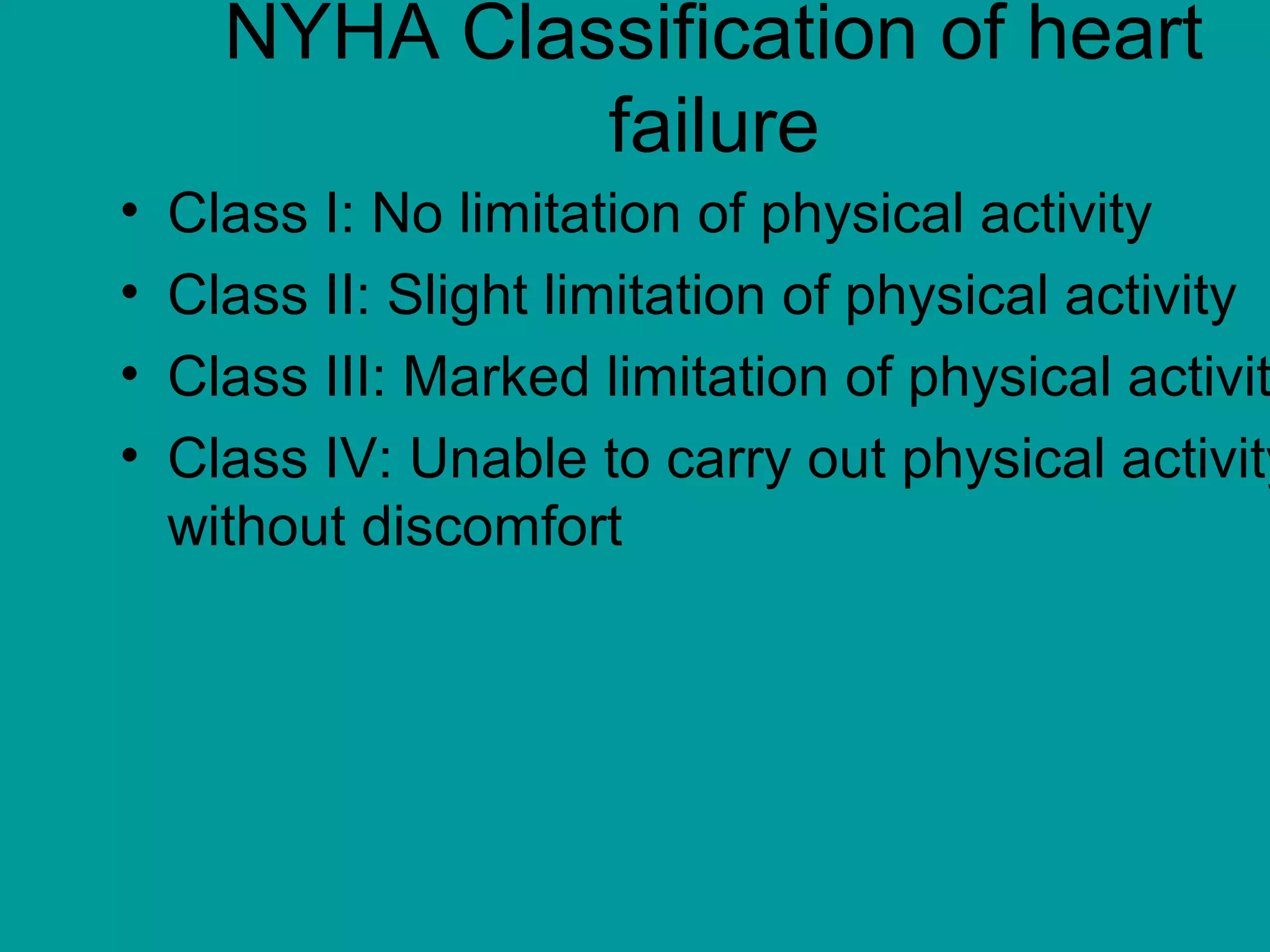 NYHA Classification of heart
failure
• Class I: No limitation of physical activity
• Class II: Slight limitation of physical activity
• Class III: Marked limitation of physical activit
• Class IV: Unable to carry out physical activity
without discomfort
 