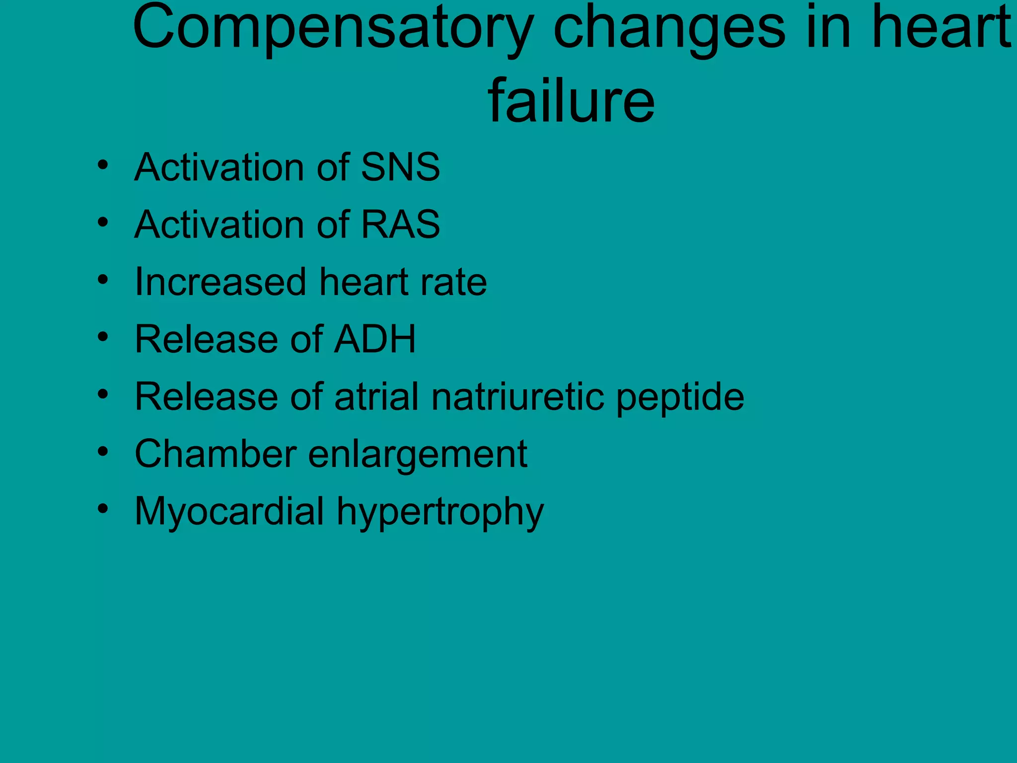 Compensatory changes in heart
failure
• Activation of SNS
• Activation of RAS
• Increased heart rate
• Release of ADH
• Release of atrial natriuretic peptide
• Chamber enlargement
• Myocardial hypertrophy
 