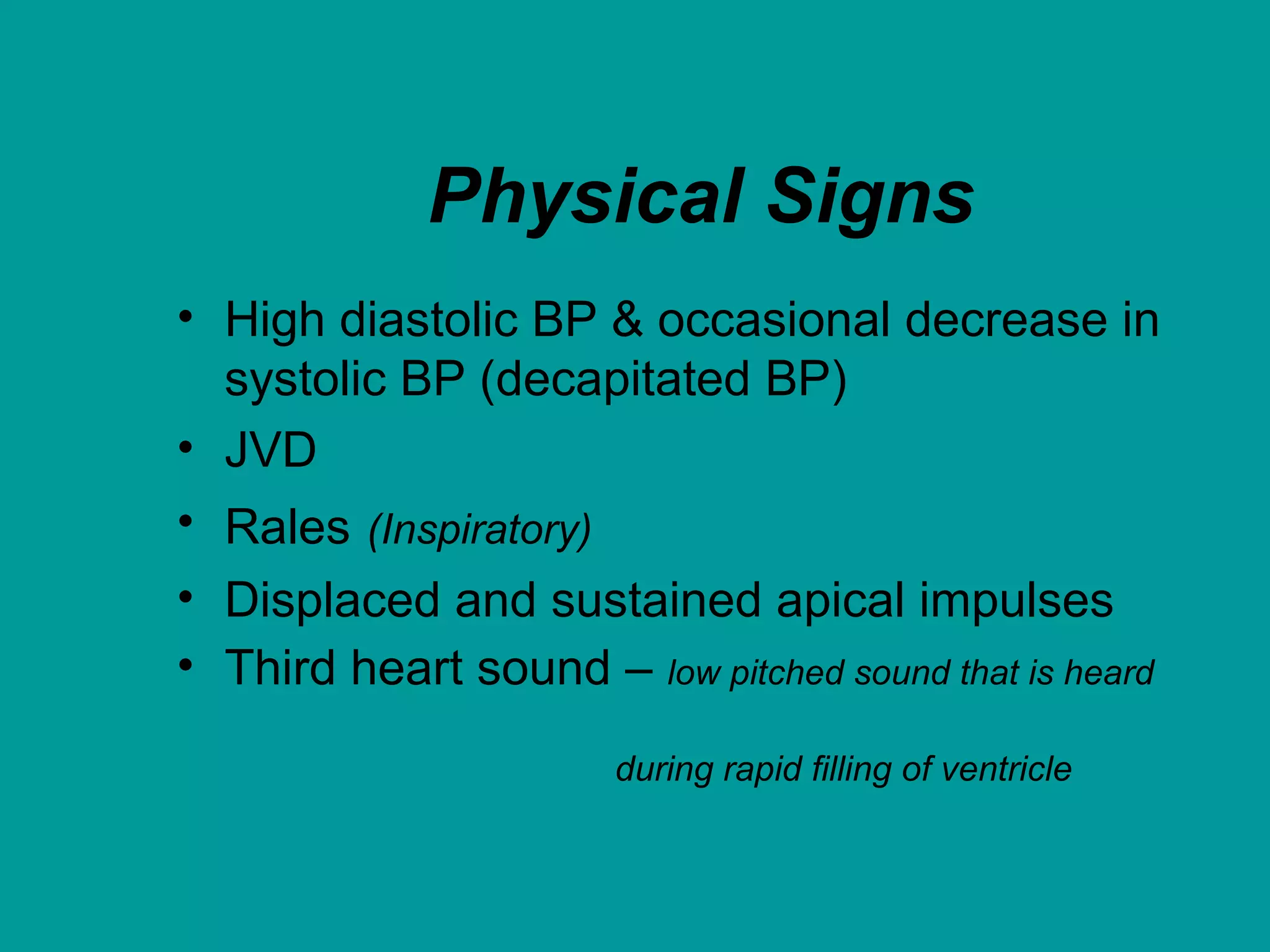 Physical Signs
• High diastolic BP & occasional decrease in
systolic BP (decapitated BP)
• JVD
• Rales (Inspiratory)
• Displaced and sustained apical impulses
• Third heart sound – low pitched sound that is heard
during rapid filling of ventricle
 