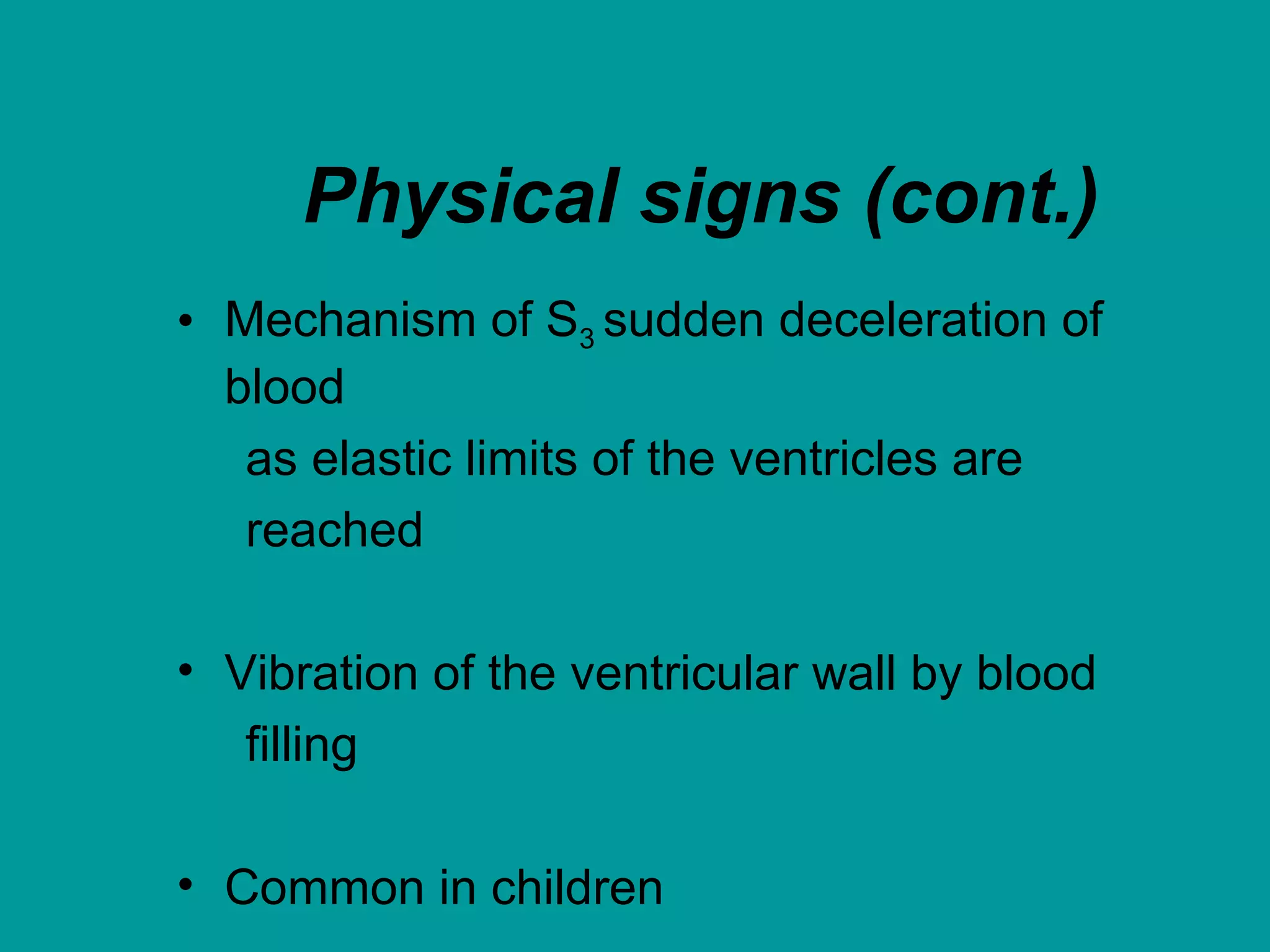 Physical signs (cont.)
• Mechanism of S3 sudden deceleration of
blood
as elastic limits of the ventricles are
reached
• Vibration of the ventricular wall by blood
filling
• Common in children
 