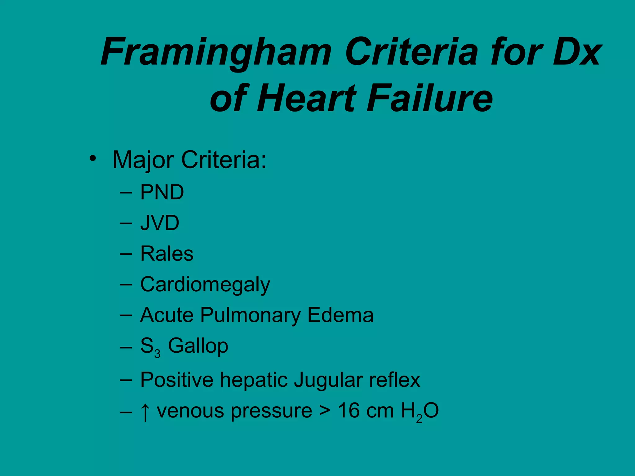 Framingham Criteria for Dx
of Heart Failure
• Major Criteria:
– PND
– JVD
– Rales
– Cardiomegaly
– Acute Pulmonary Edema
– S3 Gallop
– Positive hepatic Jugular reflex
– ↑ venous pressure > 16 cm H2O
 