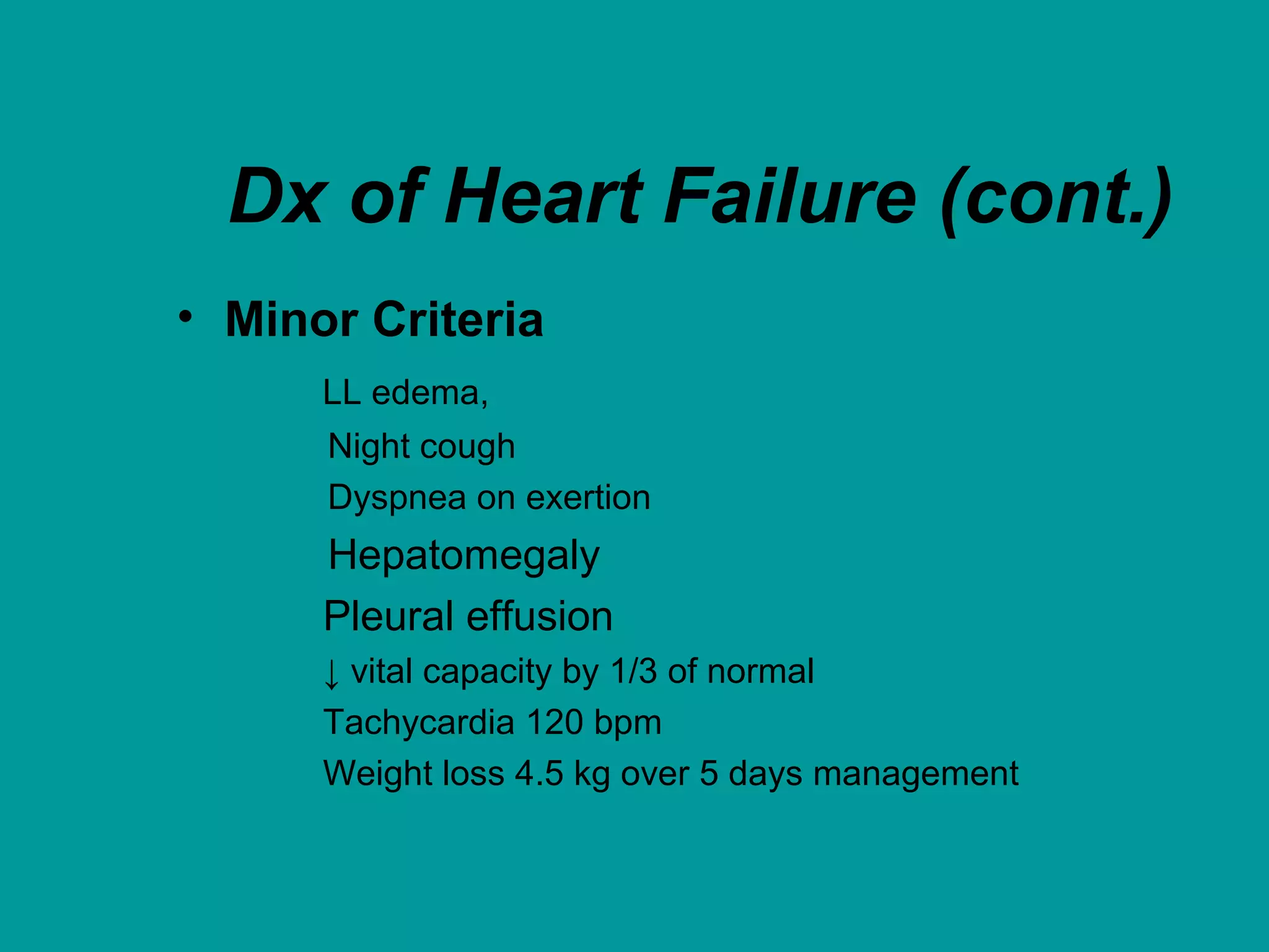 Dx of Heart Failure (cont.)
• Minor Criteria
LL edema,
Night cough
Dyspnea on exertion
Hepatomegaly
Pleural effusion
↓ vital capacity by 1/3 of normal
Tachycardia 120 bpm
Weight loss 4.5 kg over 5 days management
 