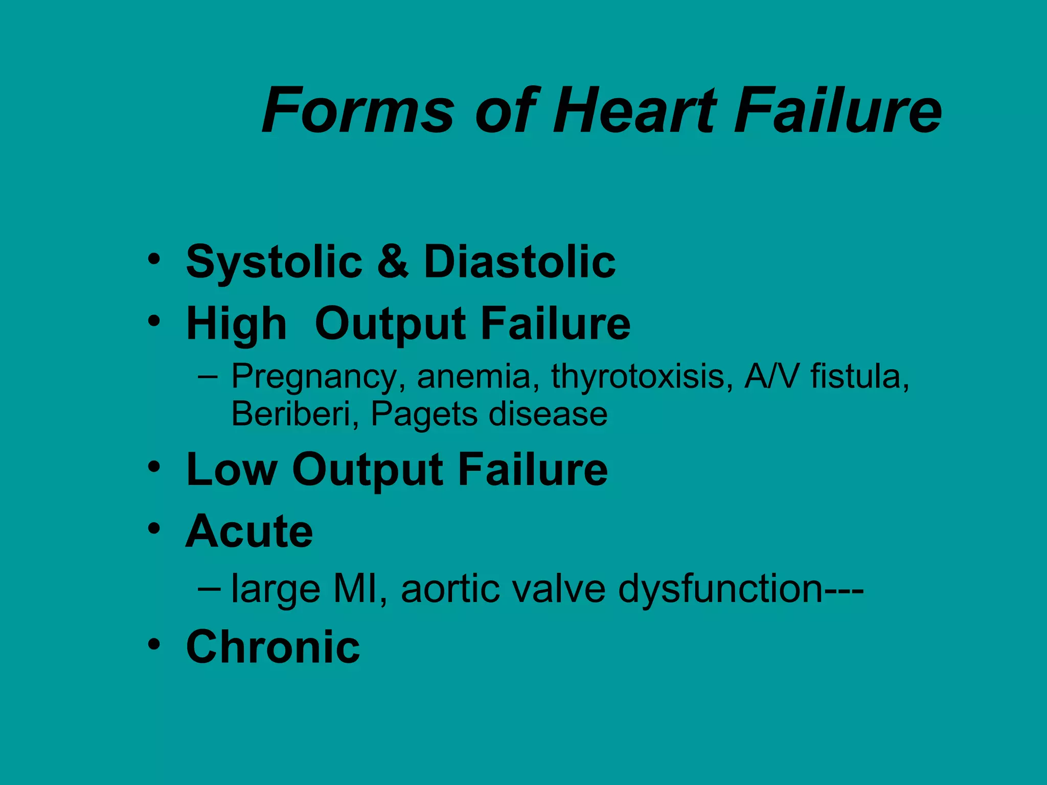 Forms of Heart Failure
• Systolic & Diastolic
• High Output Failure
– Pregnancy, anemia, thyrotoxisis, A/V fistula,
Beriberi, Pagets disease
• Low Output Failure
• Acute
– large MI, aortic valve dysfunction---
• Chronic
 