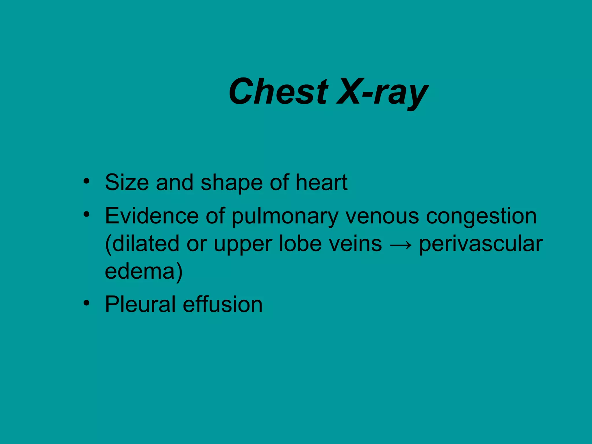 Chest X-ray
• Size and shape of heart
• Evidence of pulmonary venous congestion
(dilated or upper lobe veins → perivascular
edema)
• Pleural effusion
 