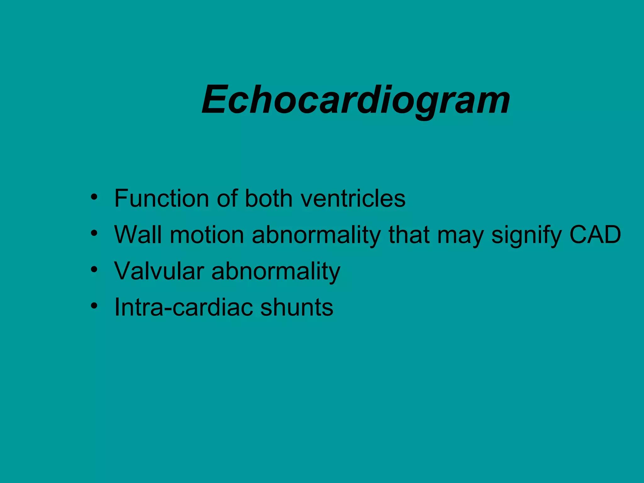 Echocardiogram
• Function of both ventricles
• Wall motion abnormality that may signify CAD
• Valvular abnormality
• Intra-cardiac shunts
 