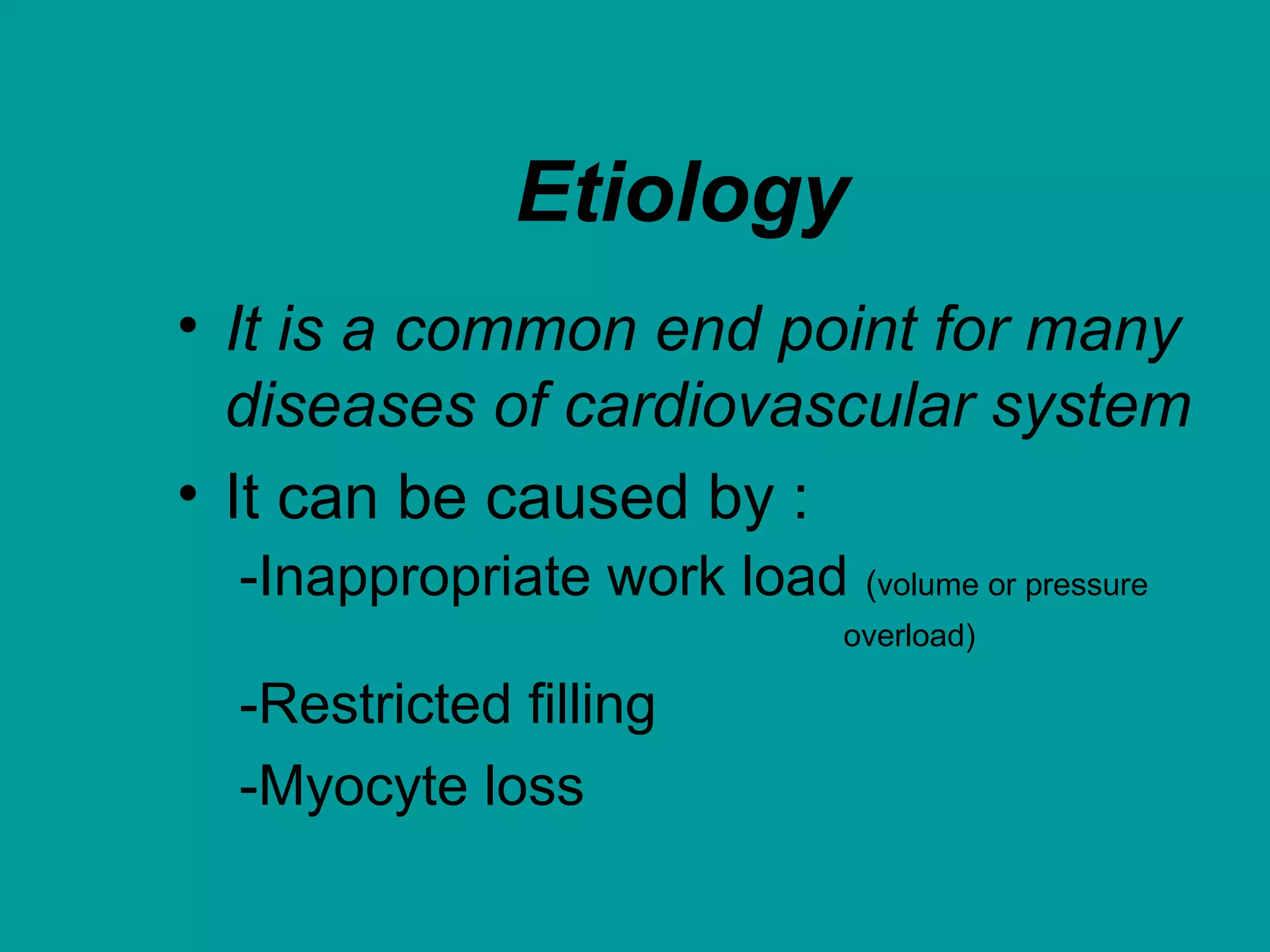 Etiology
• It is a common end point for many
diseases of cardiovascular system
• It can be caused by :
-Inappropriate work load (volume or pressure
overload)
-Restricted filling
-Myocyte loss
 