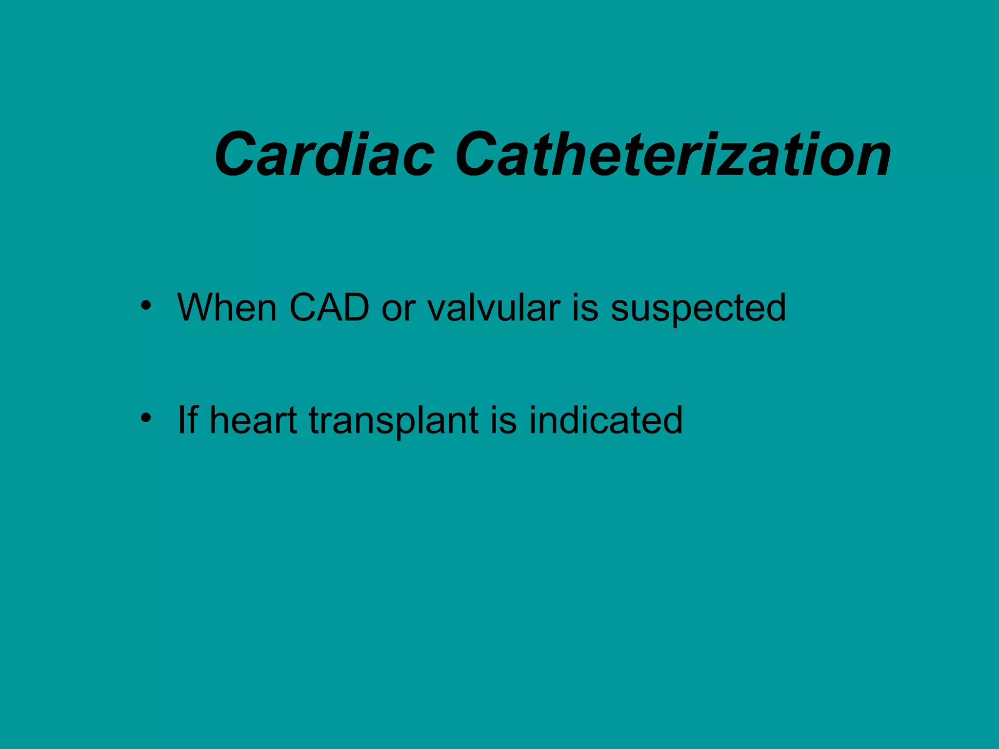 Cardiac Catheterization
• When CAD or valvular is suspected
• If heart transplant is indicated
 