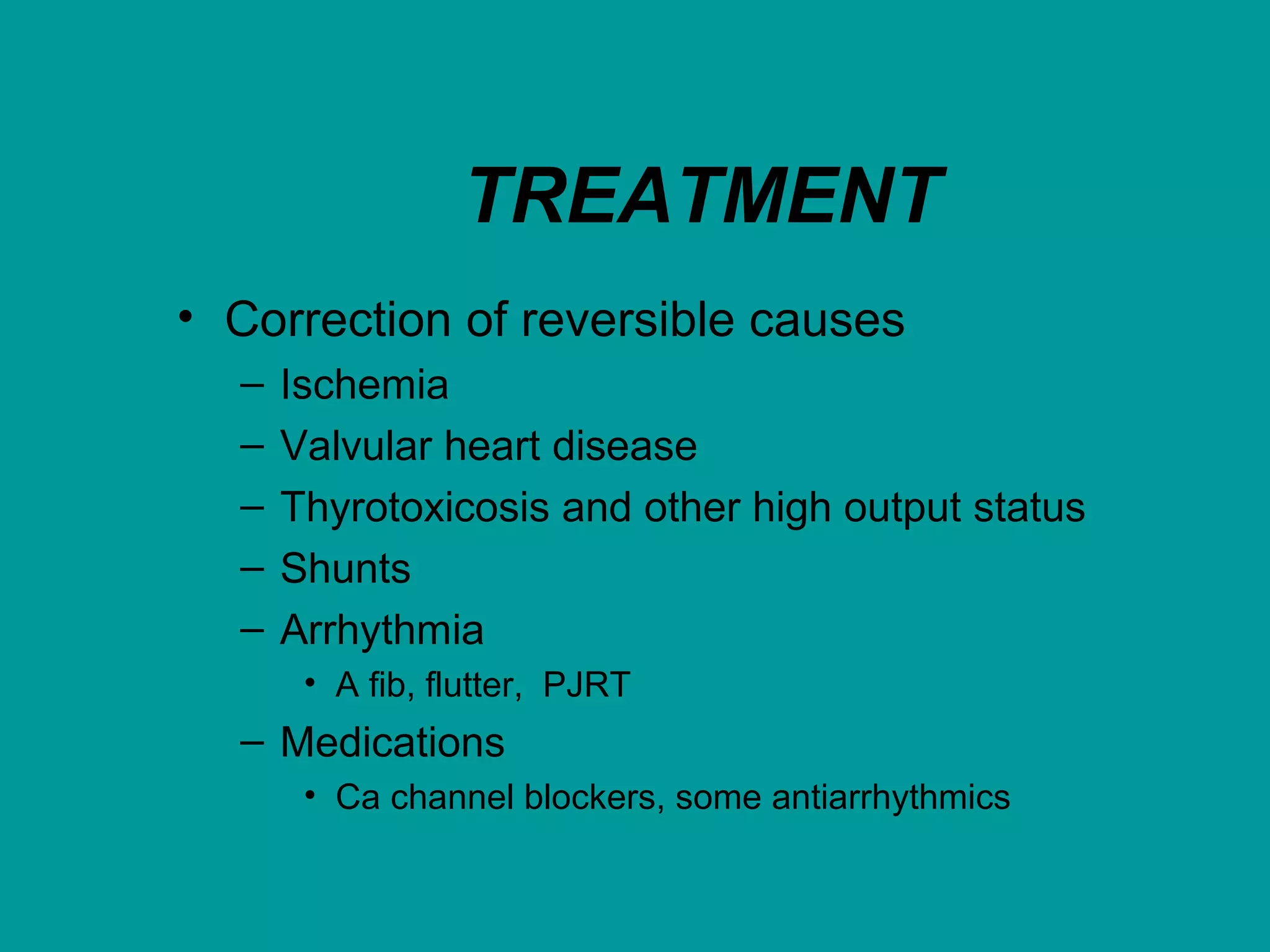 TREATMENT
• Correction of reversible causes
– Ischemia
– Valvular heart disease
– Thyrotoxicosis and other high output status
– Shunts
– Arrhythmia
• A fib, flutter, PJRT
– Medications
• Ca channel blockers, some antiarrhythmics
 