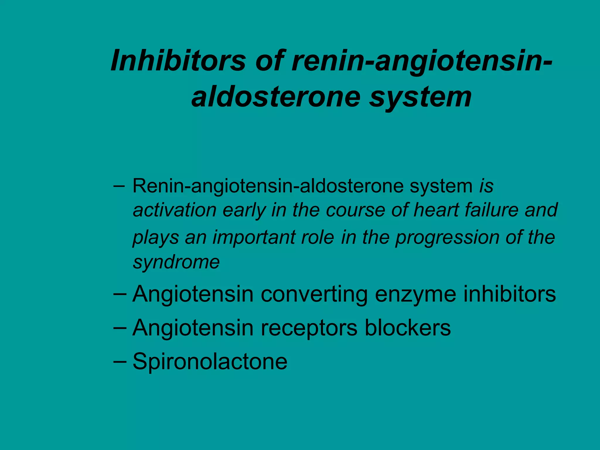 Inhibitors of renin-angiotensin-
aldosterone system
– Renin-angiotensin-aldosterone system is
activation early in the course of heart failure and
plays an important role in the progression of the
syndrome
– Angiotensin converting enzyme inhibitors
– Angiotensin receptors blockers
– Spironolactone
 