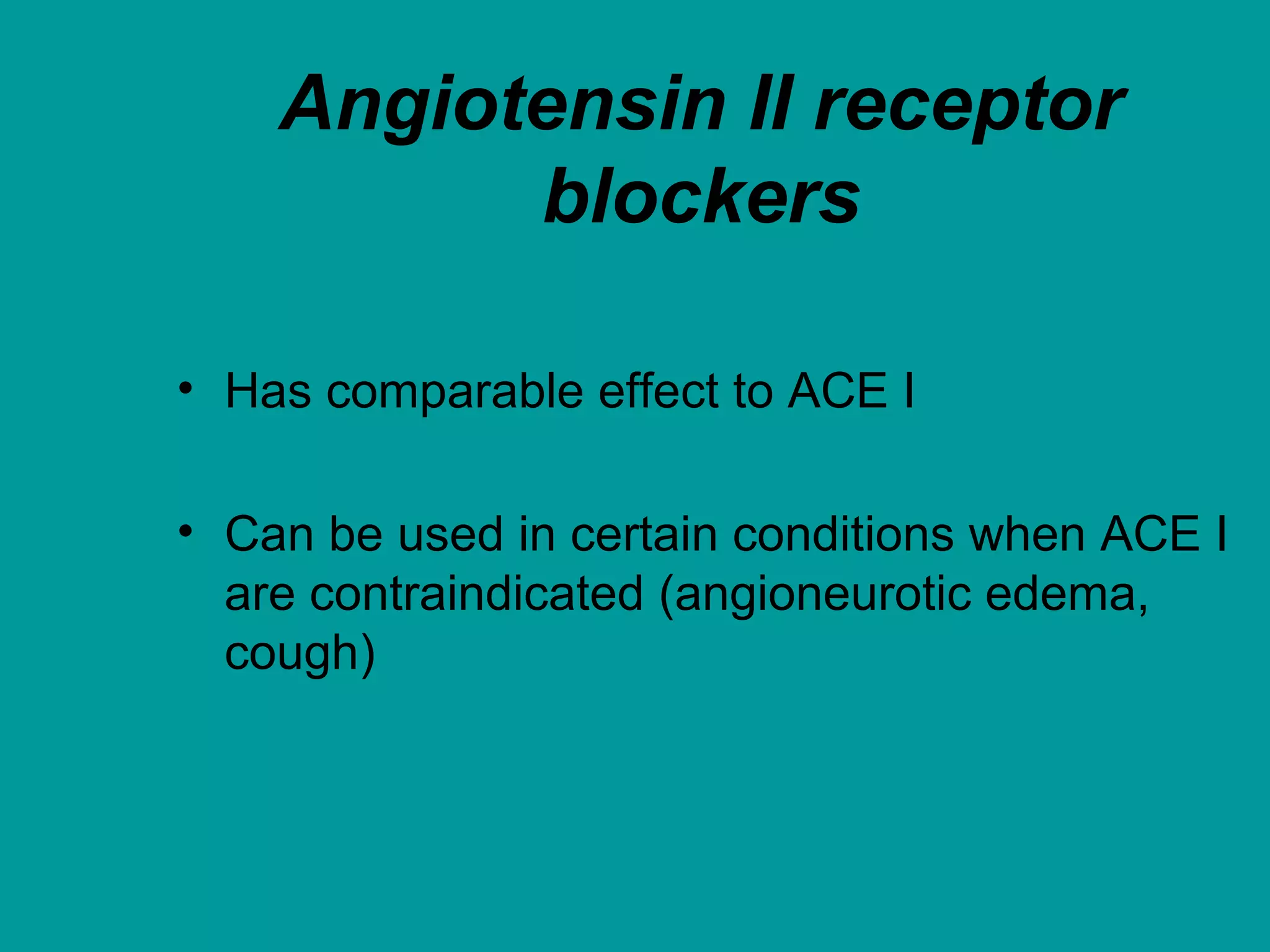 Angiotensin II receptor
blockers
• Has comparable effect to ACE I
• Can be used in certain conditions when ACE I
are contraindicated (angioneurotic edema,
cough)
 