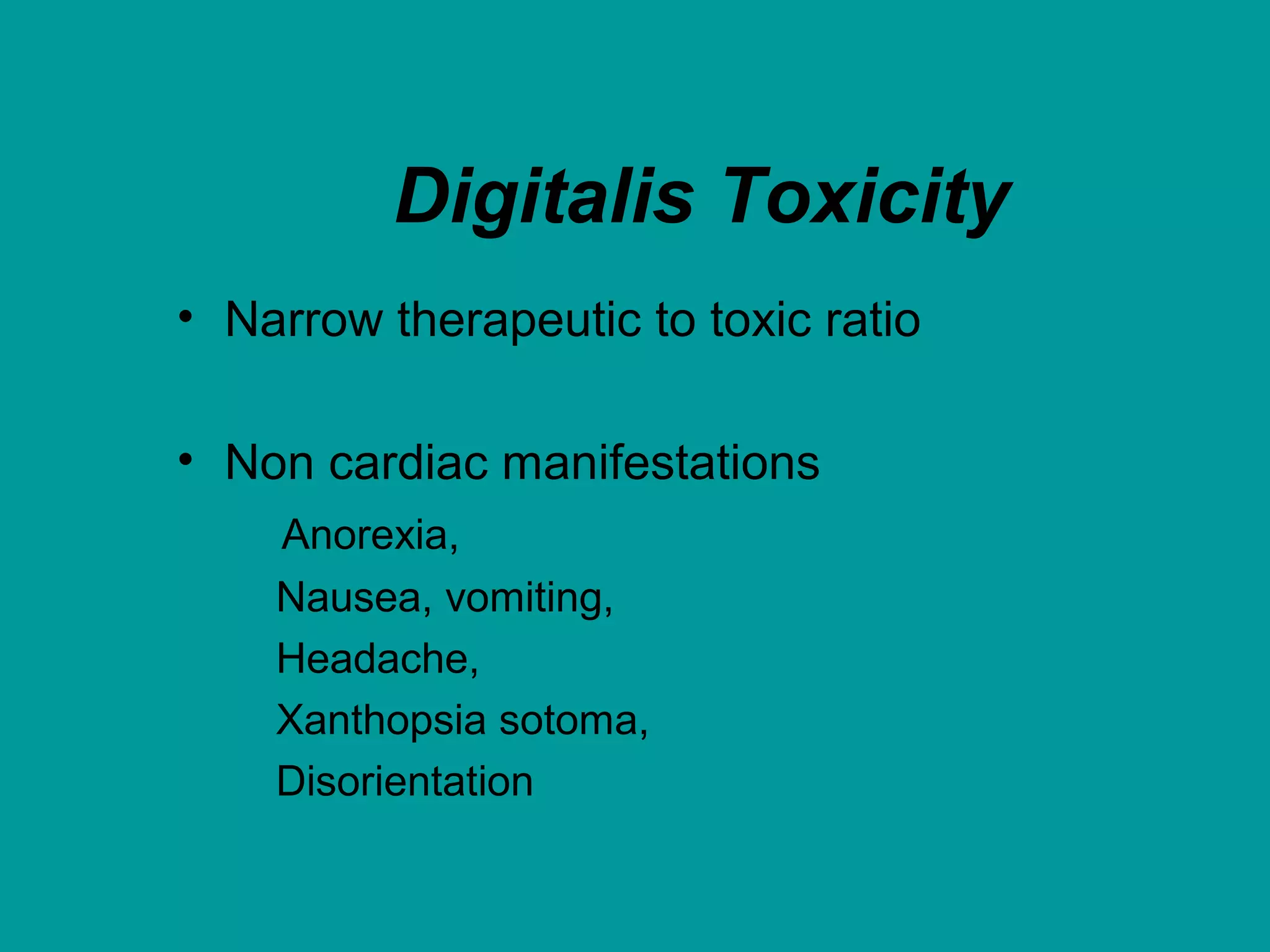 Digitalis Toxicity
• Narrow therapeutic to toxic ratio
• Non cardiac manifestations
Anorexia,
Nausea, vomiting,
Headache,
Xanthopsia sotoma,
Disorientation
 