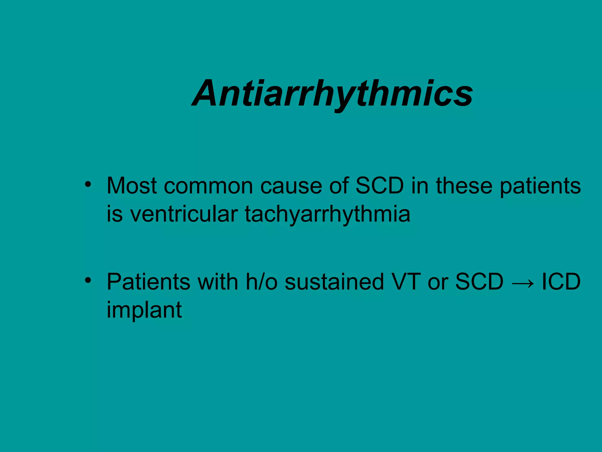 Antiarrhythmics
• Most common cause of SCD in these patients
is ventricular tachyarrhythmia
• Patients with h/o sustained VT or SCD → ICD
implant
 