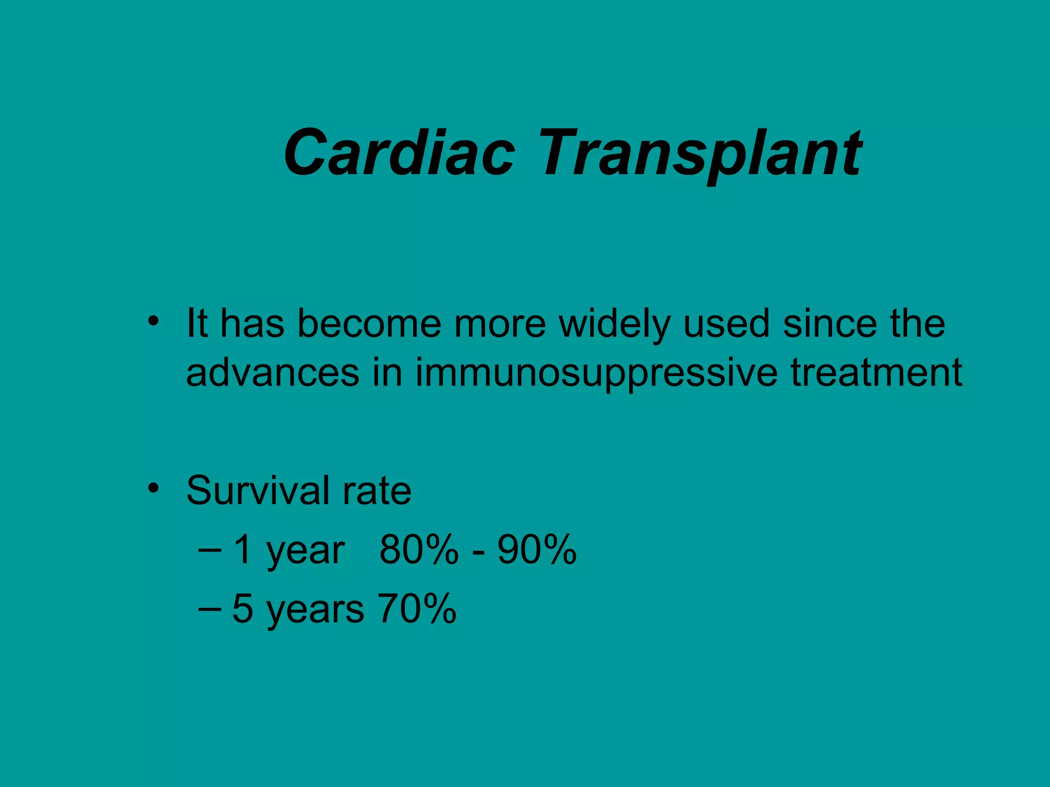Cardiac Transplant
• It has become more widely used since the
advances in immunosuppressive treatment
• Survival rate
– 1 year 80% - 90%
– 5 years 70%
 