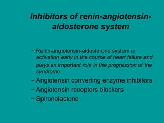 Inhibitors of renin-angiotensin-
      aldosterone system

– Renin-angiotensin-aldosterone system is
  activation early in the course of heart failure and
  plays an important role in the progression of the
  syndrome
– Angiotensin converting enzyme inhibitors
– Angiotensin receptors blockers
– Spironolactone
 