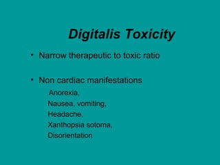 Digitalis Toxicity
• Narrow therapeutic to toxic ratio

• Non cardiac manifestations
    Anorexia,
    Nausea, vomiting,
    Headache,
    Xanthopsia sotoma,
    Disorientation
 