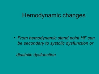 Hemodynamic changes


• From hemodynamic stand point HF can
  be secondary to systolic dysfunction or

 diastolic dysfunction
 