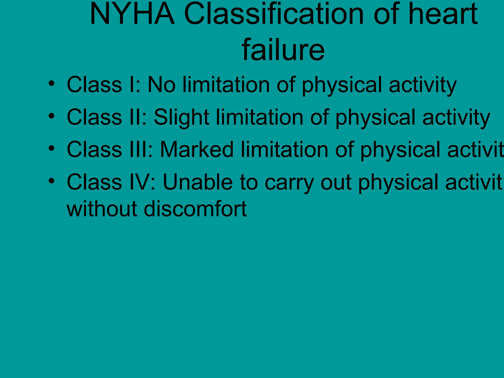 NYHA Classification of heart
failure
• Class I: No limitation of physical activity
• Class II: Slight limitation of physical activity
• Class III: Marked limitation of physical activit
• Class IV: Unable to carry out physical activit
without discomfort
 