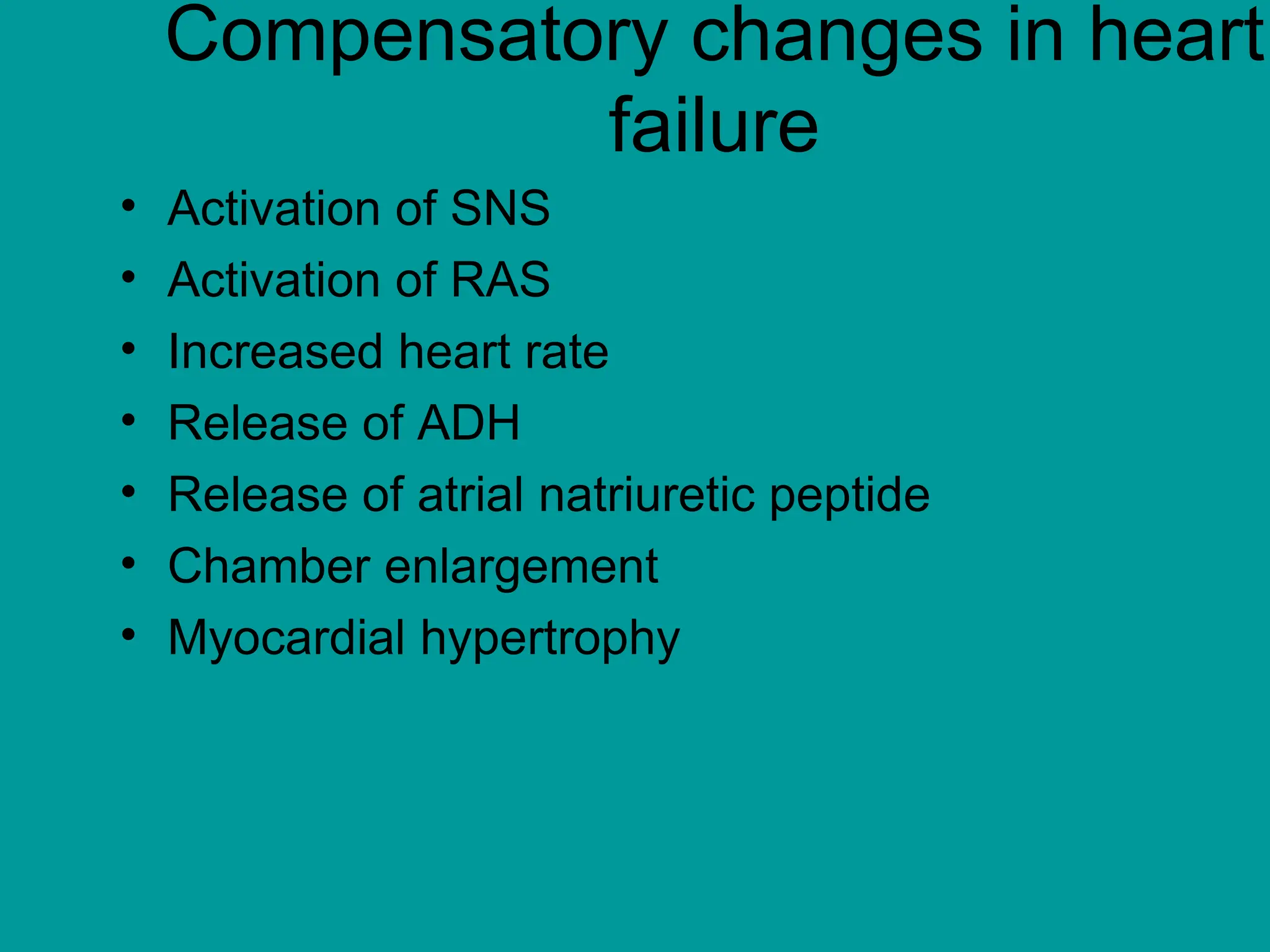 Compensatory changes in heart
failure
• Activation of SNS
• Activation of RAS
• Increased heart rate
• Release of ADH
• Release of atrial natriuretic peptide
• Chamber enlargement
• Myocardial hypertrophy
 