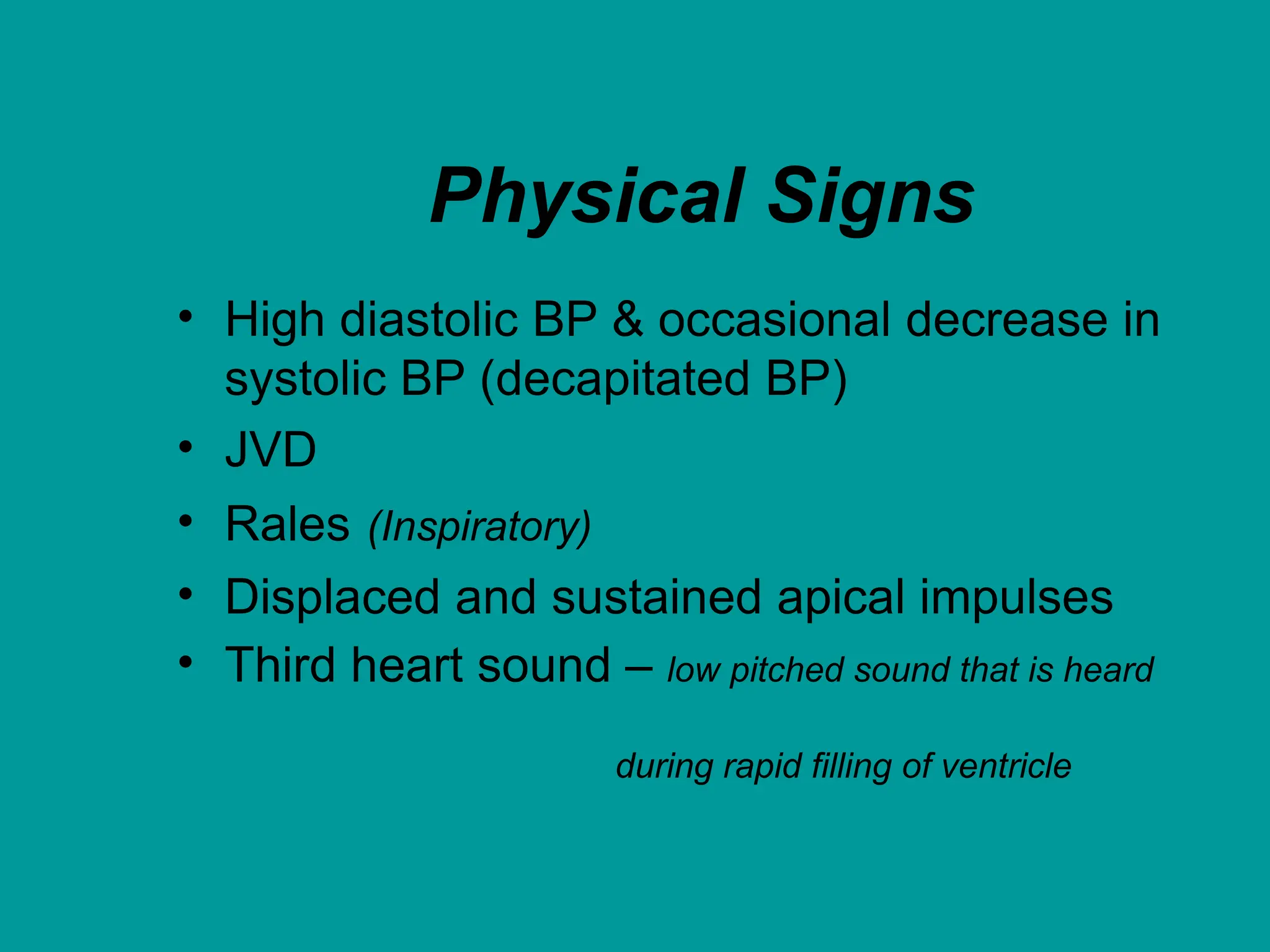 Physical Signs
• High diastolic BP & occasional decrease in
systolic BP (decapitated BP)
• JVD
• Rales (Inspiratory)
• Displaced and sustained apical impulses
• Third heart sound – low pitched sound that is heard
during rapid filling of ventricle
 