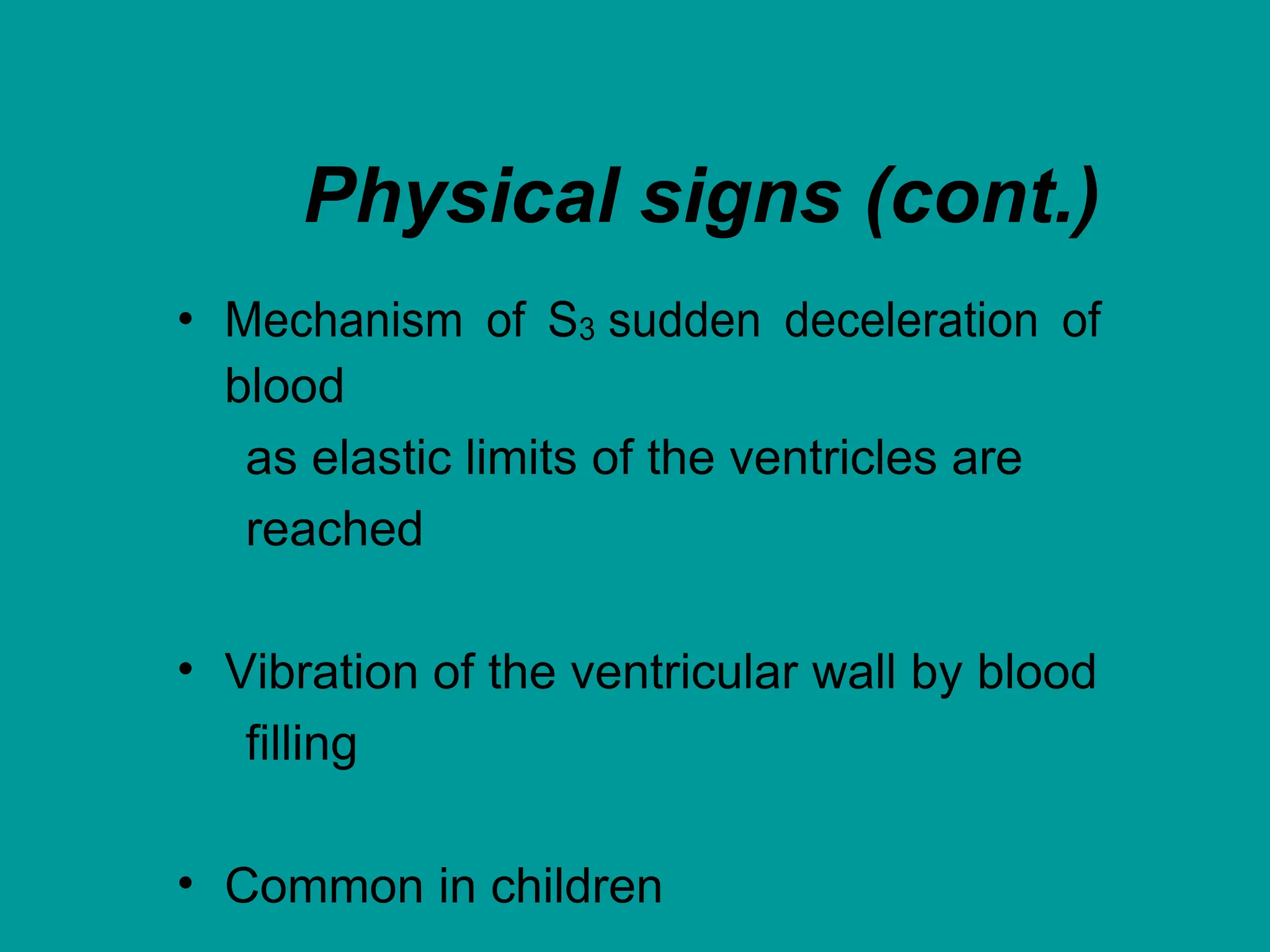Physical signs (cont.)
• Mechanism of S3 sudden deceleration of
blood
as elastic limits of the ventricles are
reached
• Vibration of the ventricular wall by blood
filling
• Common in children
 
