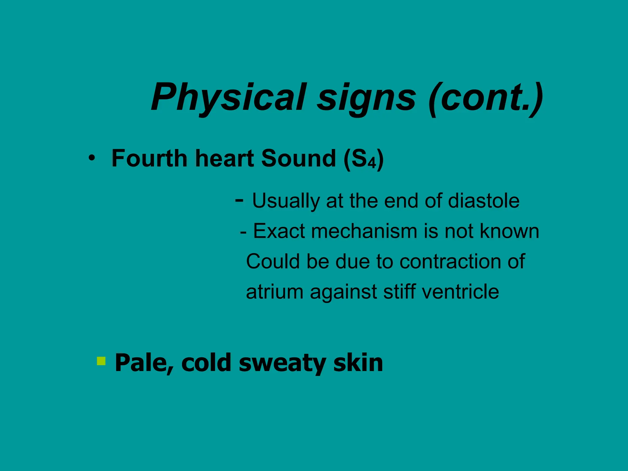 Physical signs (cont.)
• Fourth heart Sound (S4)
- Usually at the end of diastole
- Exact mechanism is not known
Could be due to contraction of
atrium against stiff ventricle
 Pale, cold sweaty skin
 