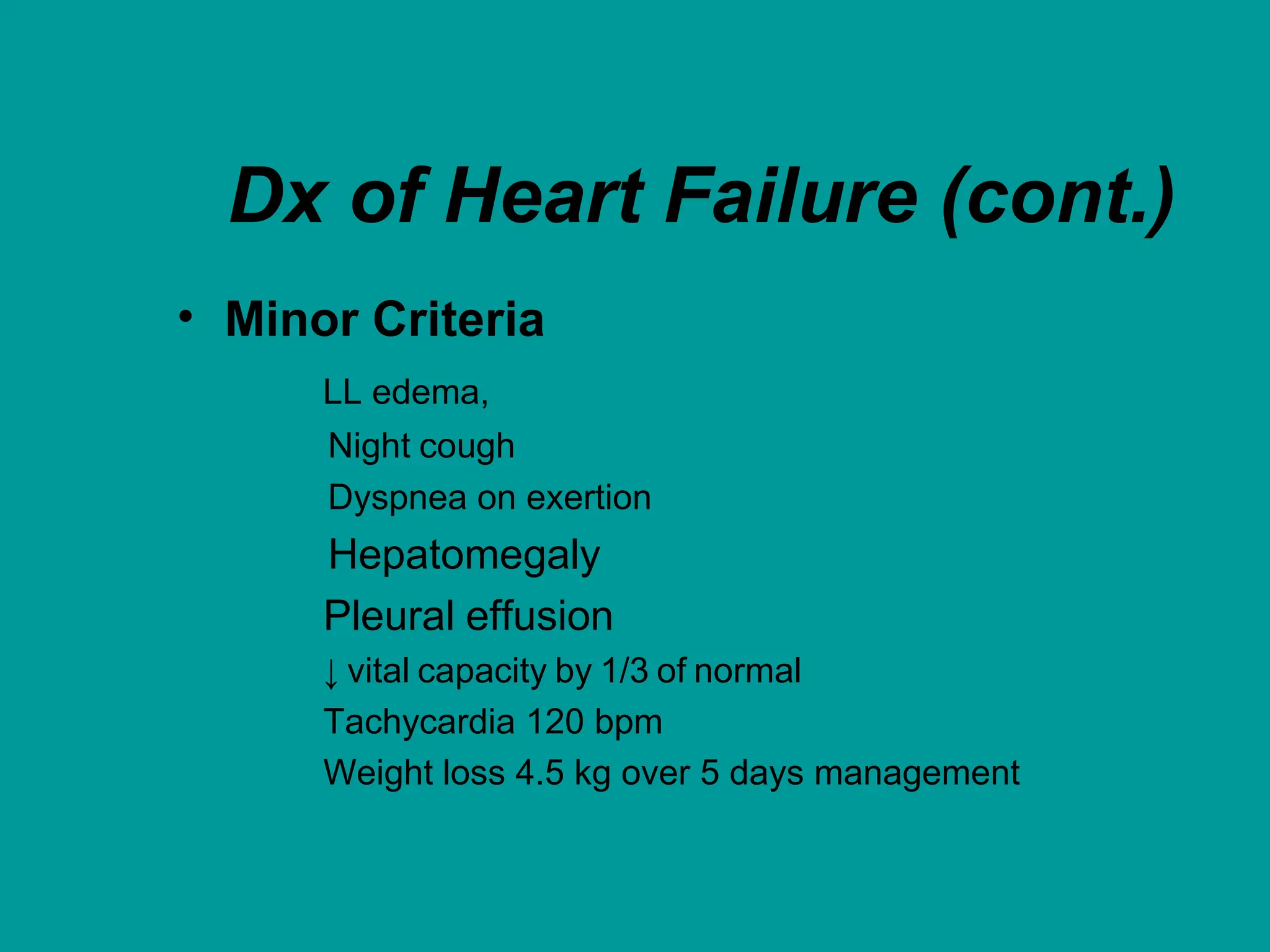 Dx of Heart Failure (cont.)
• Minor Criteria
LL edema,
Night cough
Dyspnea on exertion
Hepatomegaly
Pleural effusion
↓ vital capacity by 1/3 of normal
Tachycardia 120 bpm
Weight loss 4.5 kg over 5 days management
 
